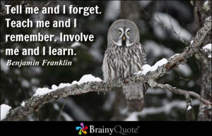 Tell me and I forget. Teach me and I remember. Involve me and I learn ...