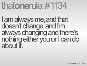 am always me, and that doesn't change, and I'm always changing and ...