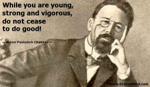 ... vigorous, do not cease to do good! - Anton Pavlovich Chekhov Quotes