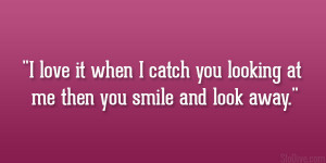 love it when I catch you looking at me then you smile and ...