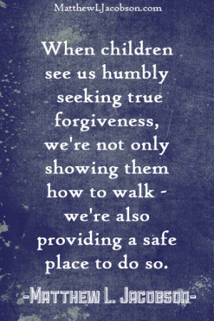 When children see us humbly seeking true forgiveness after we’ve ...