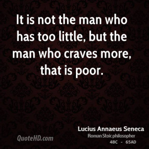 It is not the man who has too little, but the man who craves more ...