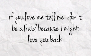 if you love me tell me don t be afraid because i might love you back