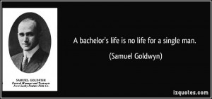 bachelor's life is no life for a single man. - Samuel Goldwyn