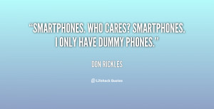 Smartphones. Who cares? Smartphones. I only have dummy phones.”