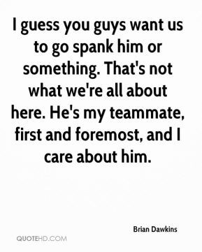 guess you guys want us to go spank him or something. That's not what ...