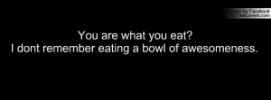 you are what you eat?i dont remember eating a bowl of awesomeness ...