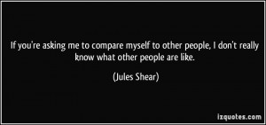 If you're asking me to compare myself to other people, I don't really ...