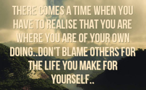 ... your own doing don t blame others for the life you make for yourself