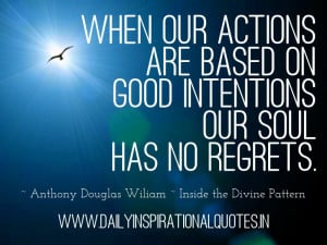 When our actions are based on good intentions our soul has no regrets ...