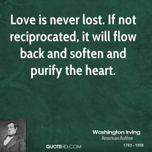 Love is never lost. If not reciprocated, it will flow back and soften ...