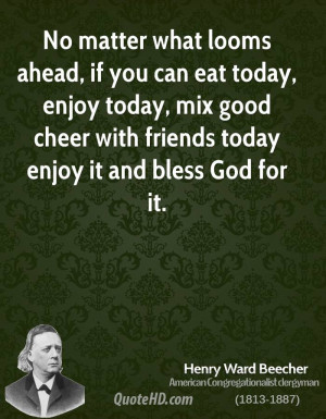 No matter what looms ahead, if you can eat today, enjoy today, mix ...