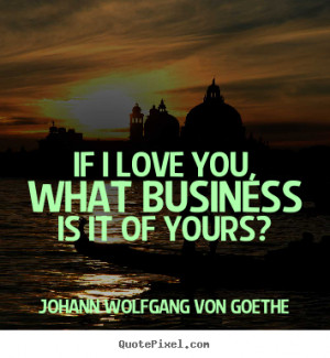 Johann Wolfgang von Goethe Quotes - If I love you, what business is it ...
