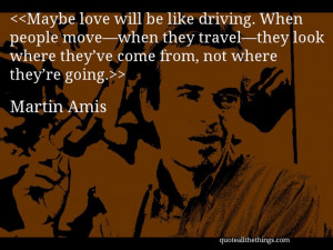 Martin Amis - quote-Maybe love will be like driving. When people move ...