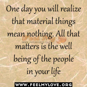 One day you will realize that material things mean nothing. All that ...