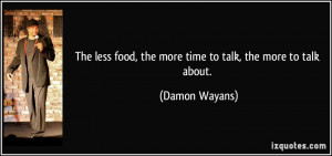 The less food, the more time to talk, the more to talk about. - Damon ...