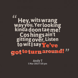 Quotes Picture: hey, wits wrang way you, yer looking kinda doon tae me ...