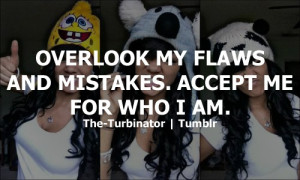 Overlook my flaws and mistakes. Accept me for who I am.