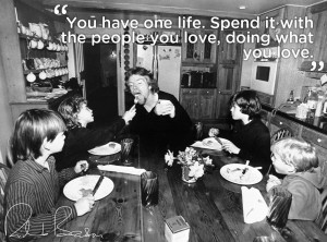 You have one life. Spend it with the people you love, doing what you ...