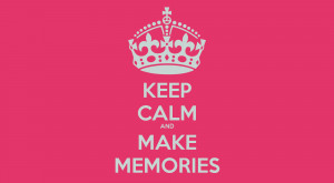 KEEP CALM AND MAKE MEMORIES