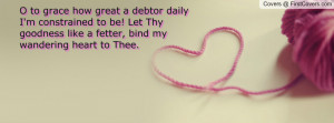 to grace how great a debtor daily I'm constrained to be! Let Thy ...