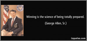 Winning is the science of being totally prepared. - George Allen, Sr.