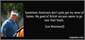 ... good ol' British sarcasm seems to go over their heads. - Lee Westwood