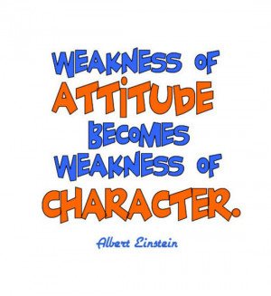 Weakness of attitude becomes weakness of character. ~Albert Einstein ...
