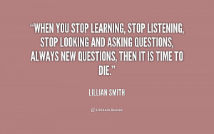 When you stop learning, stop listening, stop looking and asking ...