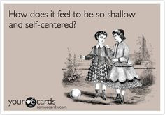 Funny Apology Ecard: How does it feel to be so shallow and self ...