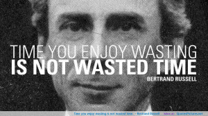 Time you enjoy wasting is not wasted time.” – Bertrand Russell ...