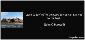 ... 'no' to the good so you can say 'yes' to the best. - John C. Maxwell
