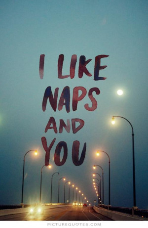 like naps and you Picture Quote #1