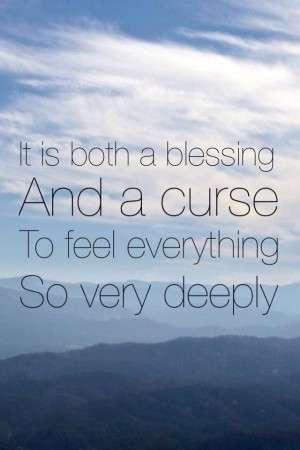 It is both a blessing and a curse to feel everything so deeply ...