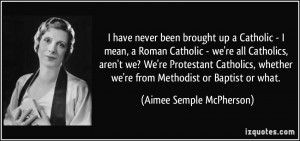 ... Protestant Catholics, whether we're from Methodist or Baptist or what