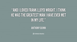 And I loved Frank Lloyd Wright. I think he was the greatest man I have ...