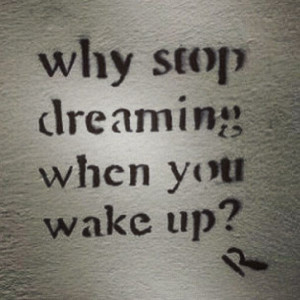 Why stop dreaming when you wake up?