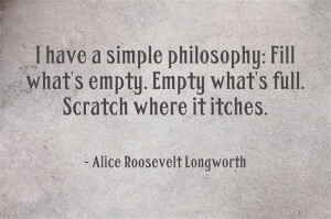 ... Empty what's full. Scratch whereit itches. - Alice Roosevelt Longworth