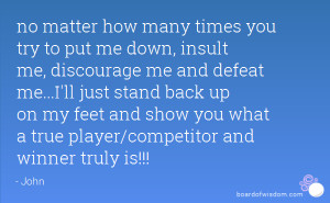 put me down, insult me, discourage me and defeat me...I'll just stand ...