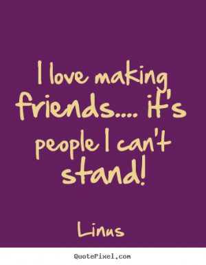 ... quotes - I love making friends.... it's people i can't stand! - Love