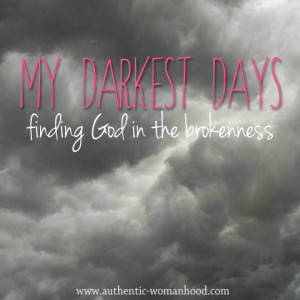 My Darkest Days: Finding God in the Brokenness - Authentic Womanhood