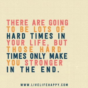 ... hard times in your life, but those hard times only make you stronger