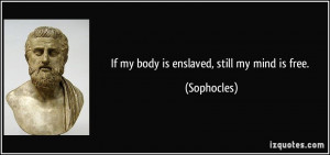 If my body is enslaved, still my mind is free. - Sophocles