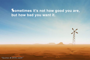 Sometimes it’s not how good you are, but how bad do you want it.