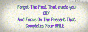 Forget The Past That Made You Cry And Focus On The Present That ...