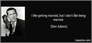 like getting married, but I don't like being married. - Don Adams