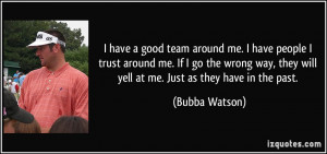 have people I trust around me. If I go the wrong way, they will yell ...