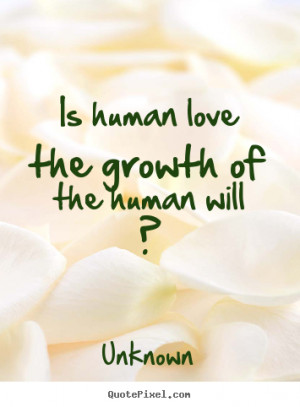... human love the growth of the human will ? Unknown popular love quotes