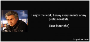 ... work, I enjoy every minute of my professional life. - Jose Mourinho