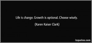 ... is change. Growth is optional. Choose wisely. - Karen Kaiser Clark